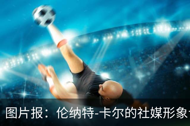 图片报：伦纳特-卡尔的社媒形象让拜仁高层不满